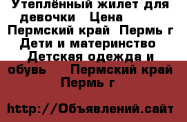 Утеплённый жилет для девочки › Цена ­ 800 - Пермский край, Пермь г. Дети и материнство » Детская одежда и обувь   . Пермский край,Пермь г.